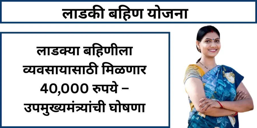 लाडकी बहिण योजनेंतर्गत व्यवसायासाठी मिळणार 40,000 रुपये 